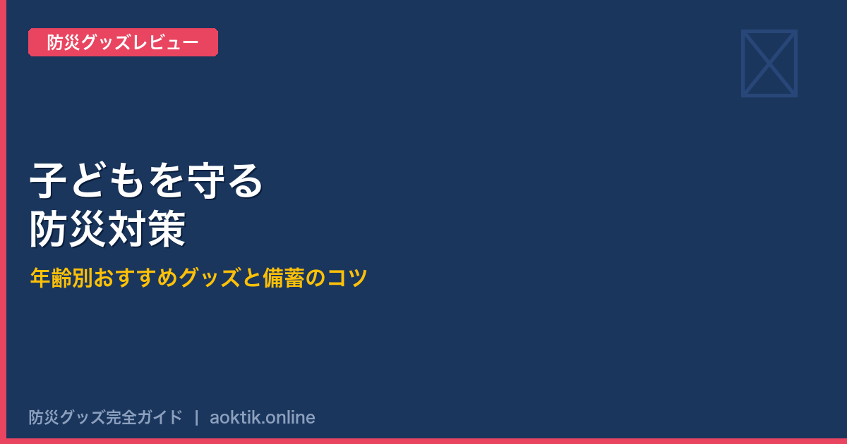 子どもを守る防災対策｜年齢別おすすめグッズと備蓄のコツ