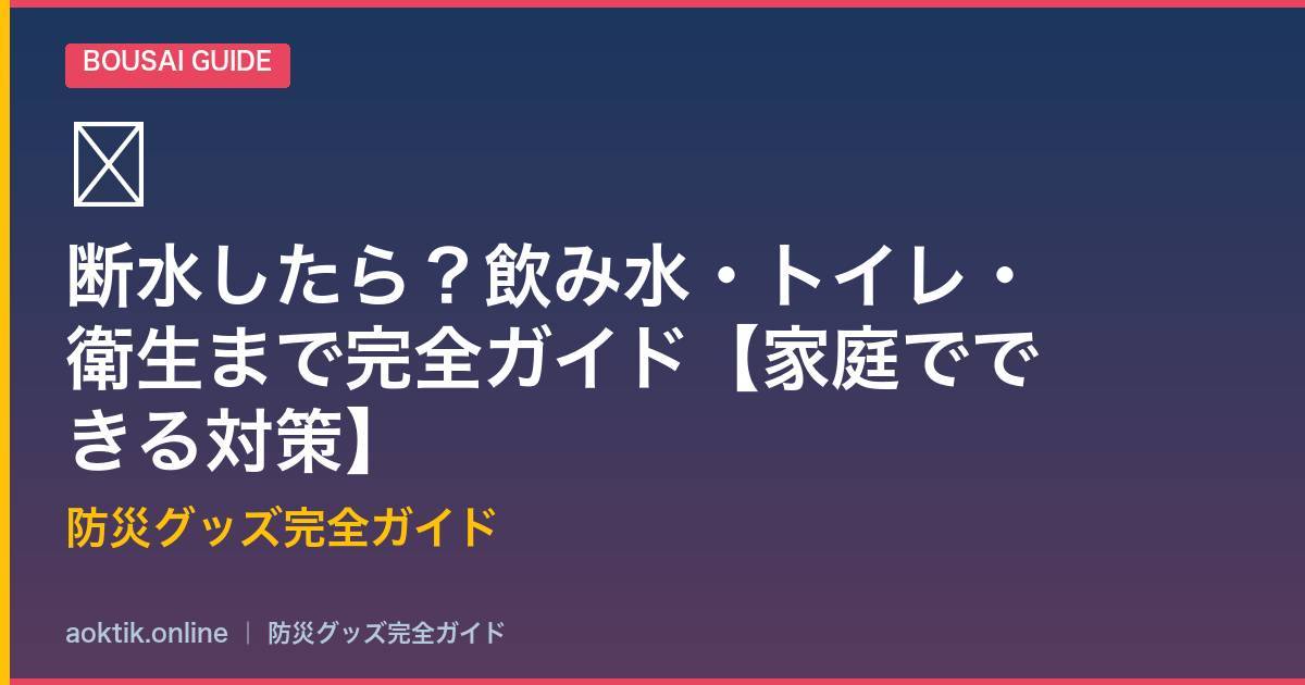 断水したら？飲み水・トイレ・衛生まで完全ガイド【家庭でできる対策】