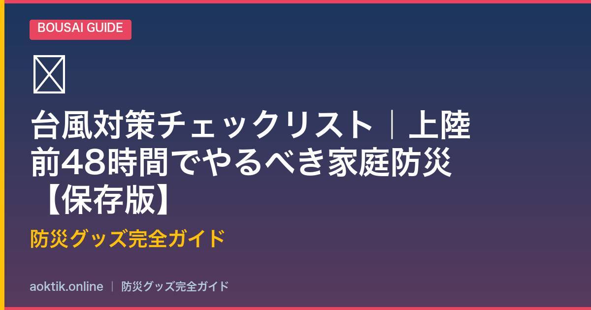 台風対策チェックリスト｜上陸前48時間でやるべき家庭防災【保存版】