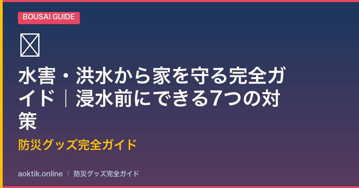 水害・洪水から家を守る完全ガイド｜浸水前にできる7つの対策