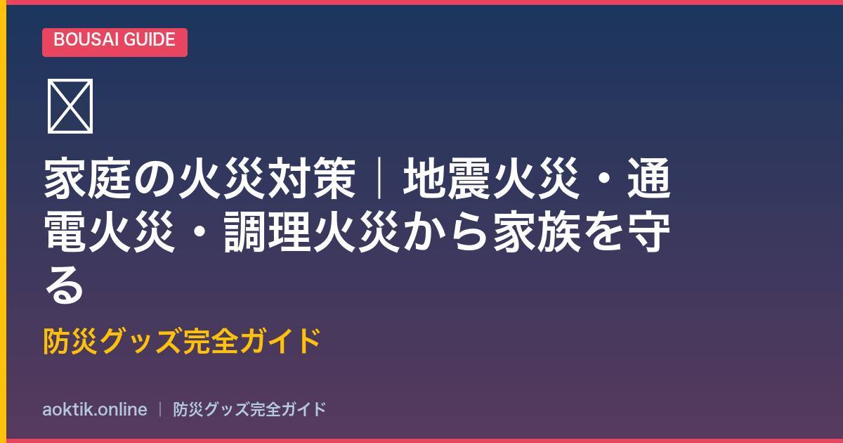 家庭の火災対策｜地震火災・通電火災・調理火災から家族を守る